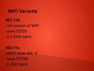 WiFi Variants
802.11b
-1st version of WiFi
-uses DSSS
-2.4 GHz band
802.11a
-won't work with 'b'
-uses OPDM
-5 GHz band
 