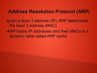 Address Resolution Protocol (ARP)
-given a layer 3 address (IP), ARP determines
the layer 2 address (MAC)
-ARP tracks IP addresses and their MACs in a
dynamic table called ARP cache
 