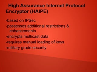 High Assurance Internet Protocol
Encryptor (HAIPE)
-based on IPSec
-possesses additional restrictions &
enhancements
-encrypts multicast data
-requires manual loading of keys
-military grade security
 