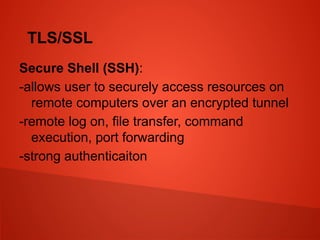 TLS/SSL
Secure Shell (SSH):
-allows user to securely access resources on
remote computers over an encrypted tunnel
-remote log on, file transfer, command
execution, port forwarding
-strong authenticaiton
 