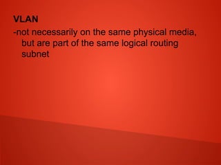 VLAN
-not necessarily on the same physical media,
but are part of the same logical routing
subnet
 