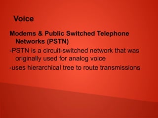 Voice
Modems & Public Switched Telephone
Networks (PSTN)
-PSTN is a circuit-switched network that was
originally used for analog voice
-uses hierarchical tree to route transmissions
 