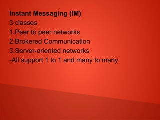 Instant Messaging (IM)
3 classes
1.Peer to peer networks
2.Brokered Communication
3.Server-oriented networks
-All support 1 to 1 and many to many
 
