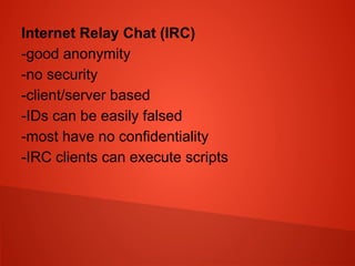 Internet Relay Chat (IRC)
-good anonymity
-no security
-client/server based
-IDs can be easily falsed
-most have no confidentiality
-IRC clients can execute scripts
 