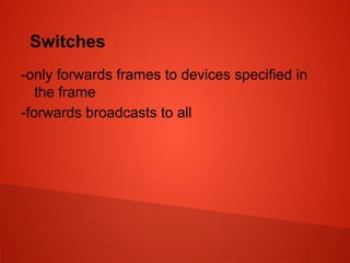 Switches
-only forwards frames to devices specified in
the frame
-forwards broadcasts to all
 
