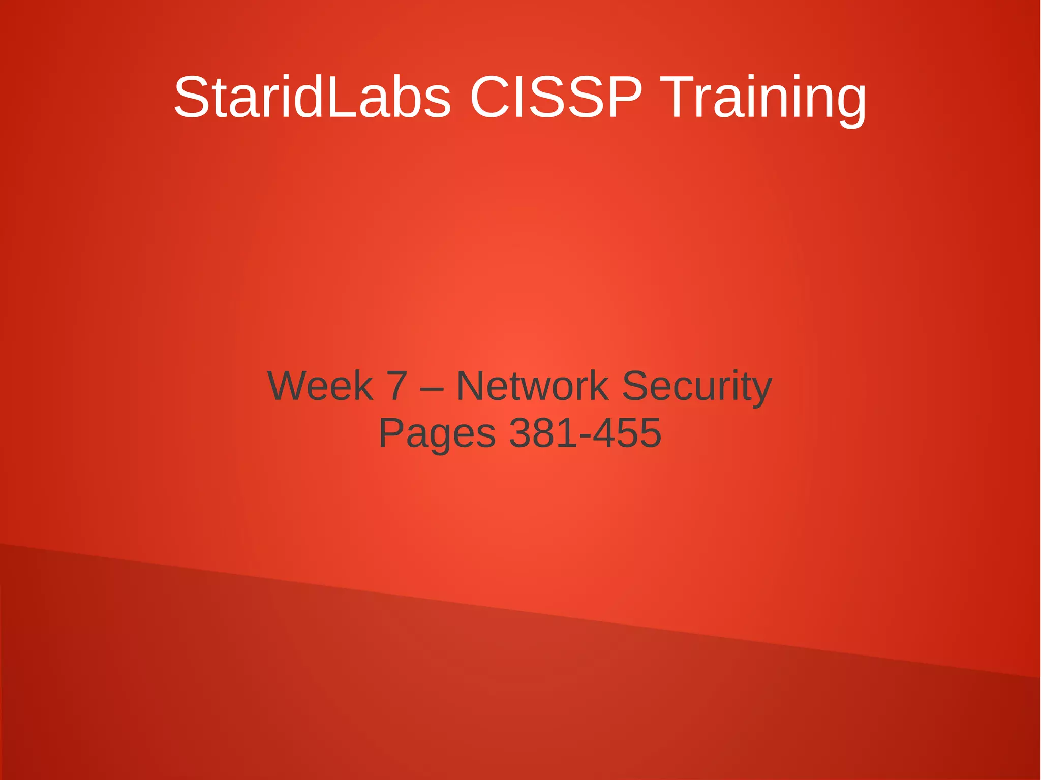 StaridLabs CISSP Training
Week 7 – Network Security
Pages 381-455
 