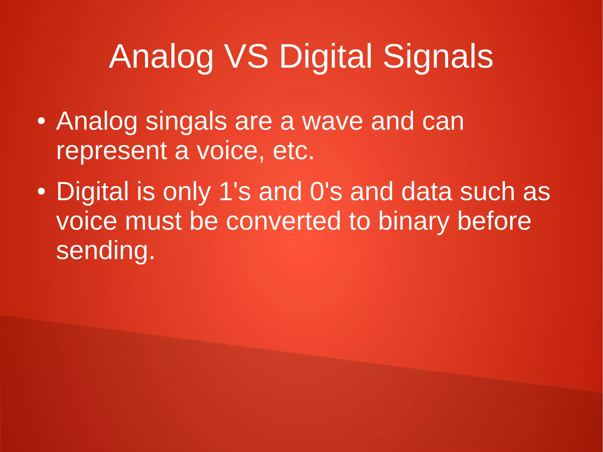 Analog VS Digital Signals
● Analog singals are a wave and can
represent a voice, etc.
● Digital is only 1's and 0's and data such as
voice must be converted to binary before
sending.
 