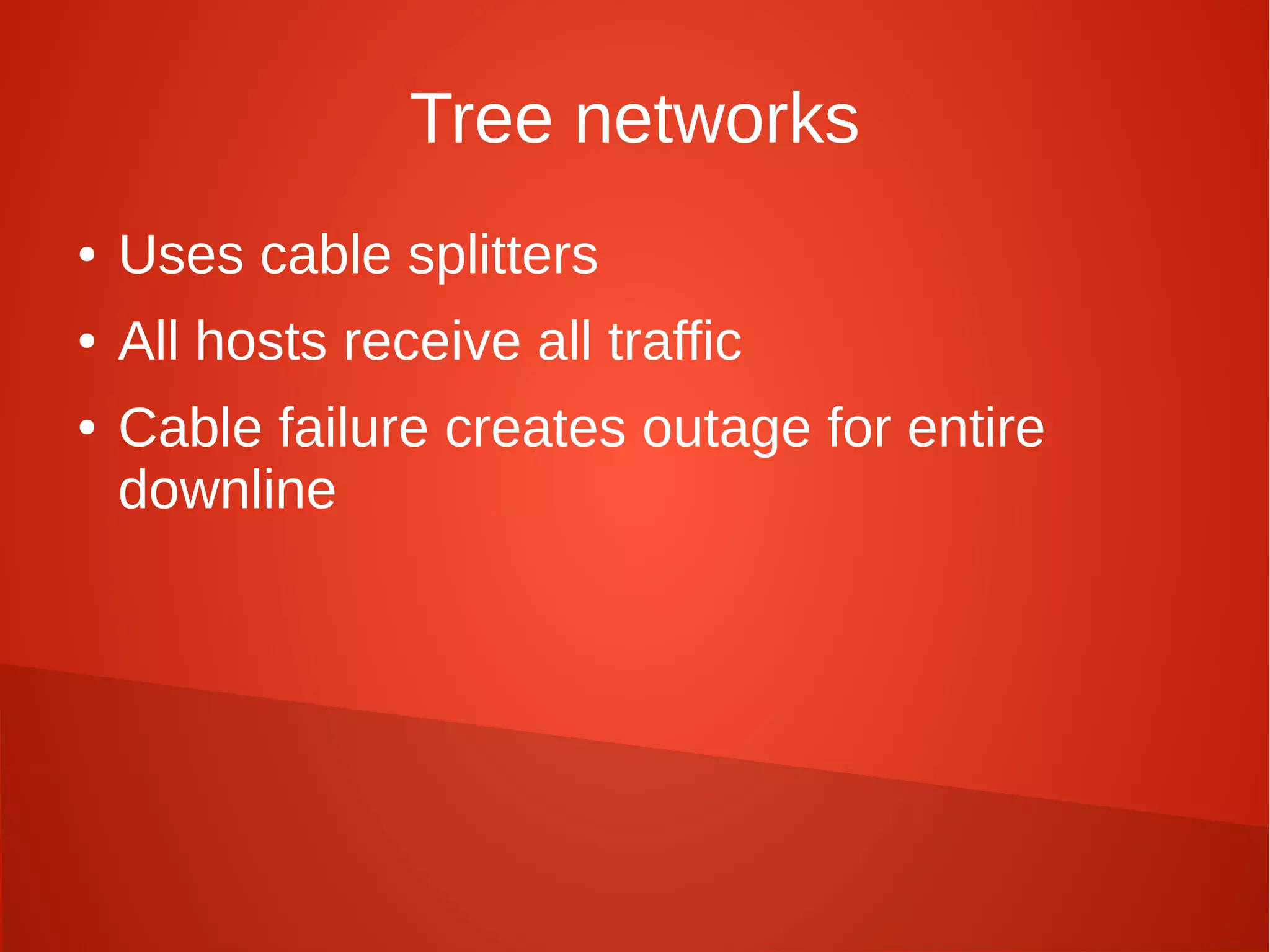 Tree networks
● Uses cable splitters
● All hosts receive all traffic
● Cable failure creates outage for entire
downline
 