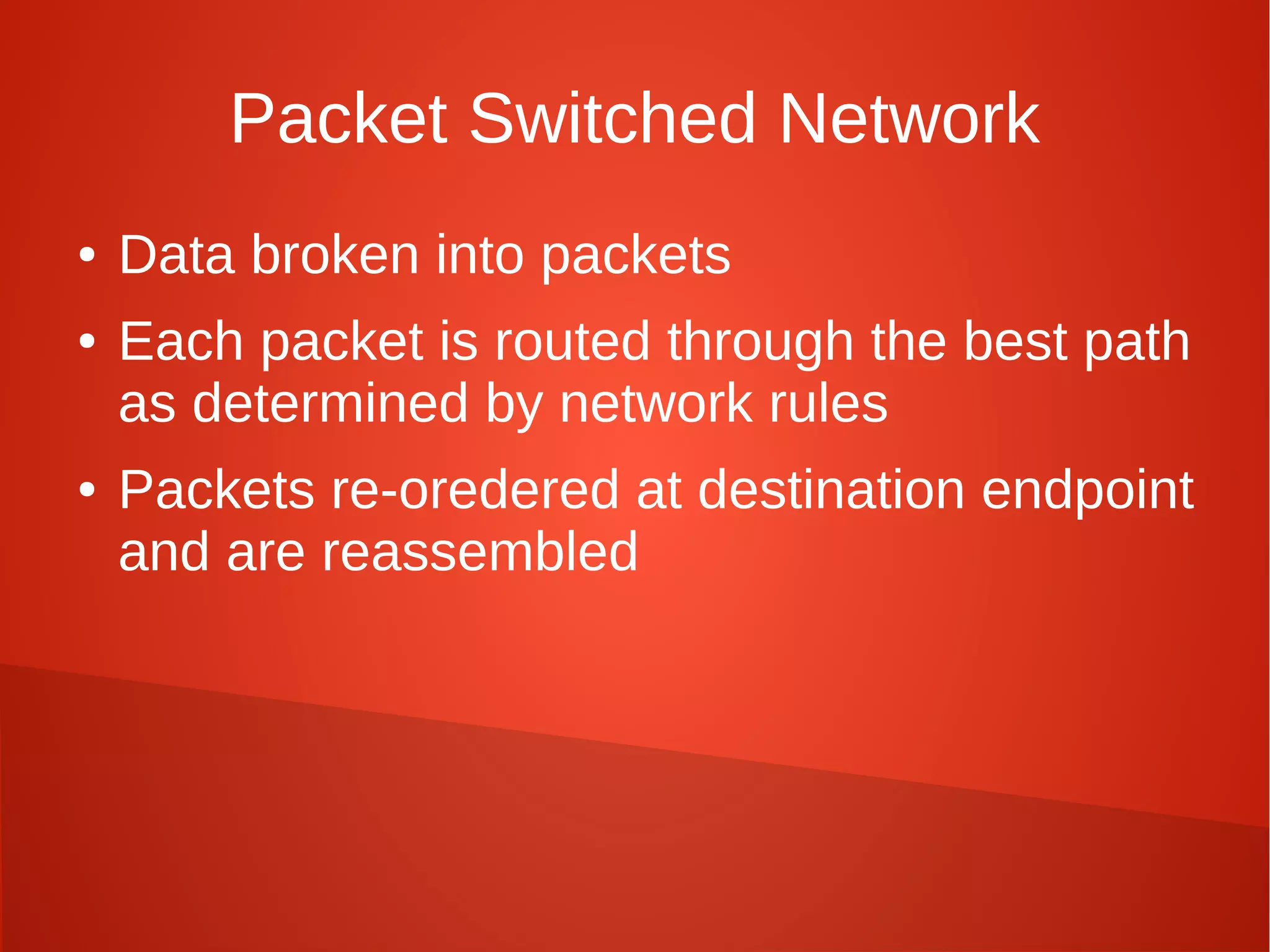 Packet Switched Network
● Data broken into packets
● Each packet is routed through the best path
as determined by network rules
● Packets re-oredered at destination endpoint
and are reassembled
 