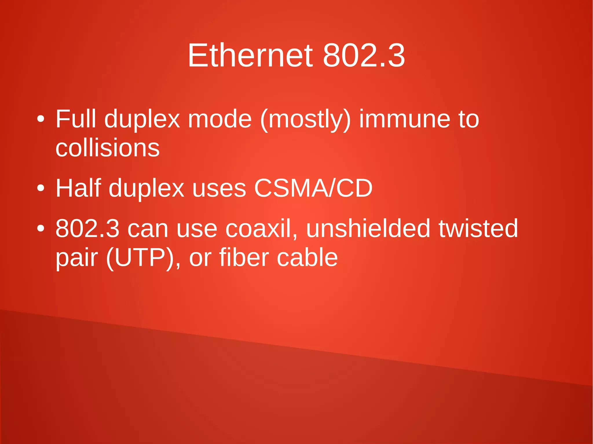 Ethernet 802.3
● Full duplex mode (mostly) immune to
collisions
● Half duplex uses CSMA/CD
● 802.3 can use coaxil, unshielded twisted
pair (UTP), or fiber cable
 