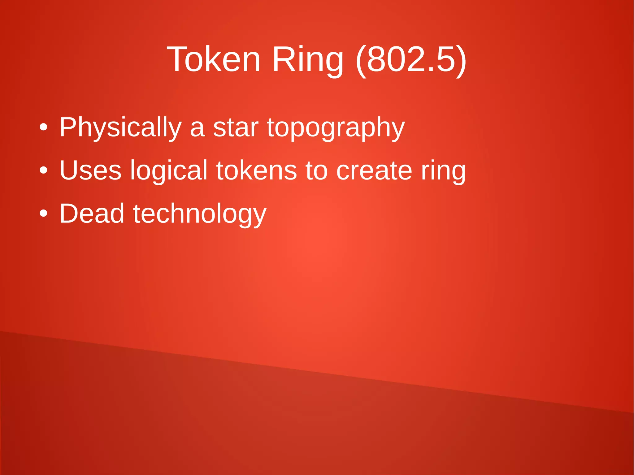 Token Ring (802.5)
● Physically a star topography
● Uses logical tokens to create ring
● Dead technology
 