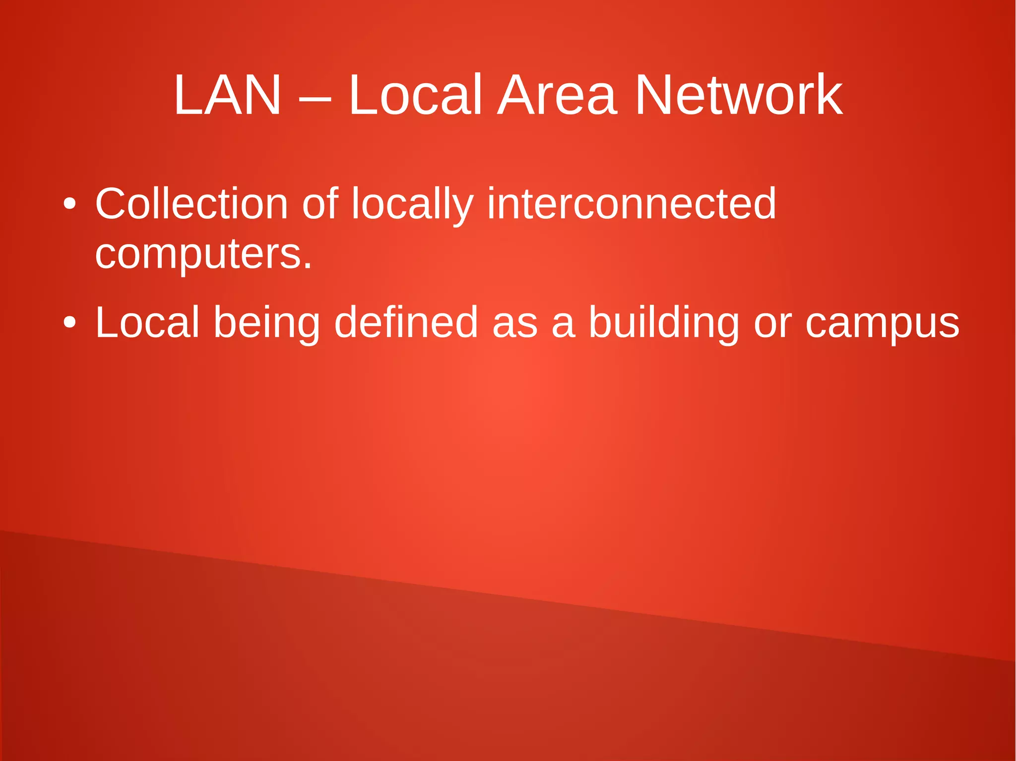 LAN – Local Area Network
● Collection of locally interconnected
computers.
● Local being defined as a building or campus
 