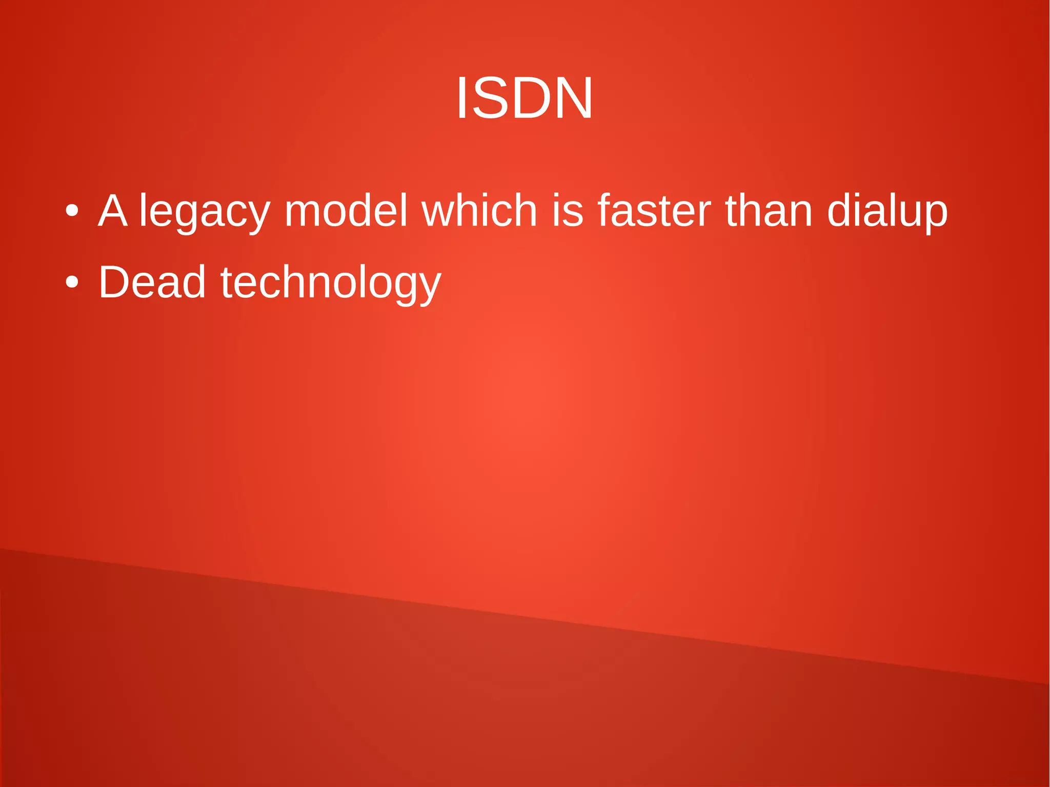ISDN
● A legacy model which is faster than dialup
● Dead technology
 