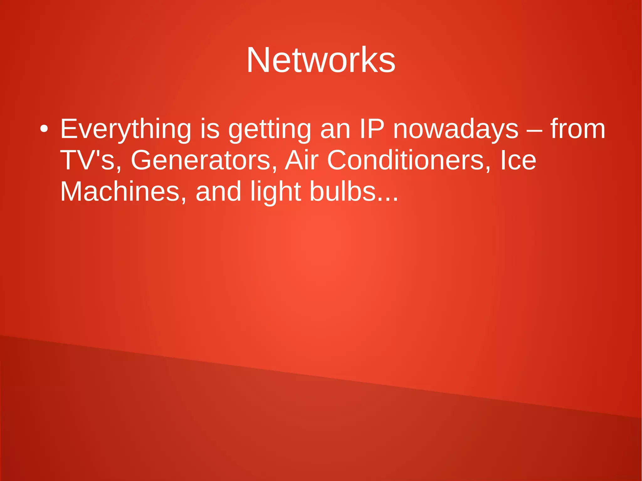 Networks
● Everything is getting an IP nowadays – from
TV's, Generators, Air Conditioners, Ice
Machines, and light bulbs...
 
