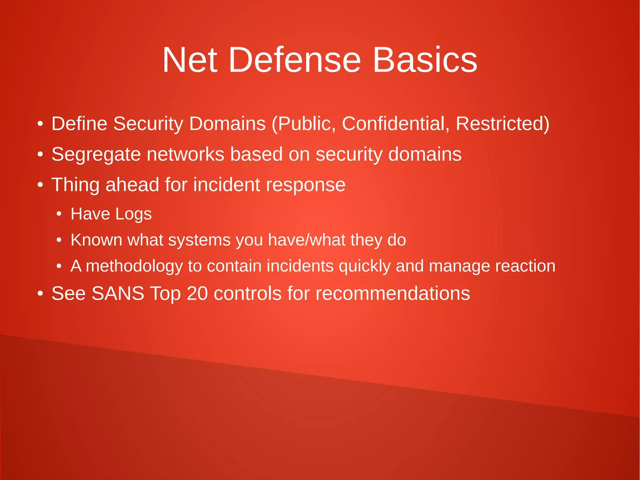 Net Defense Basics
● Define Security Domains (Public, Confidential, Restricted)
● Segregate networks based on security domains
● Thing ahead for incident response
● Have Logs
● Known what systems you have/what they do
● A methodology to contain incidents quickly and manage reaction
● See SANS Top 20 controls for recommendations
 