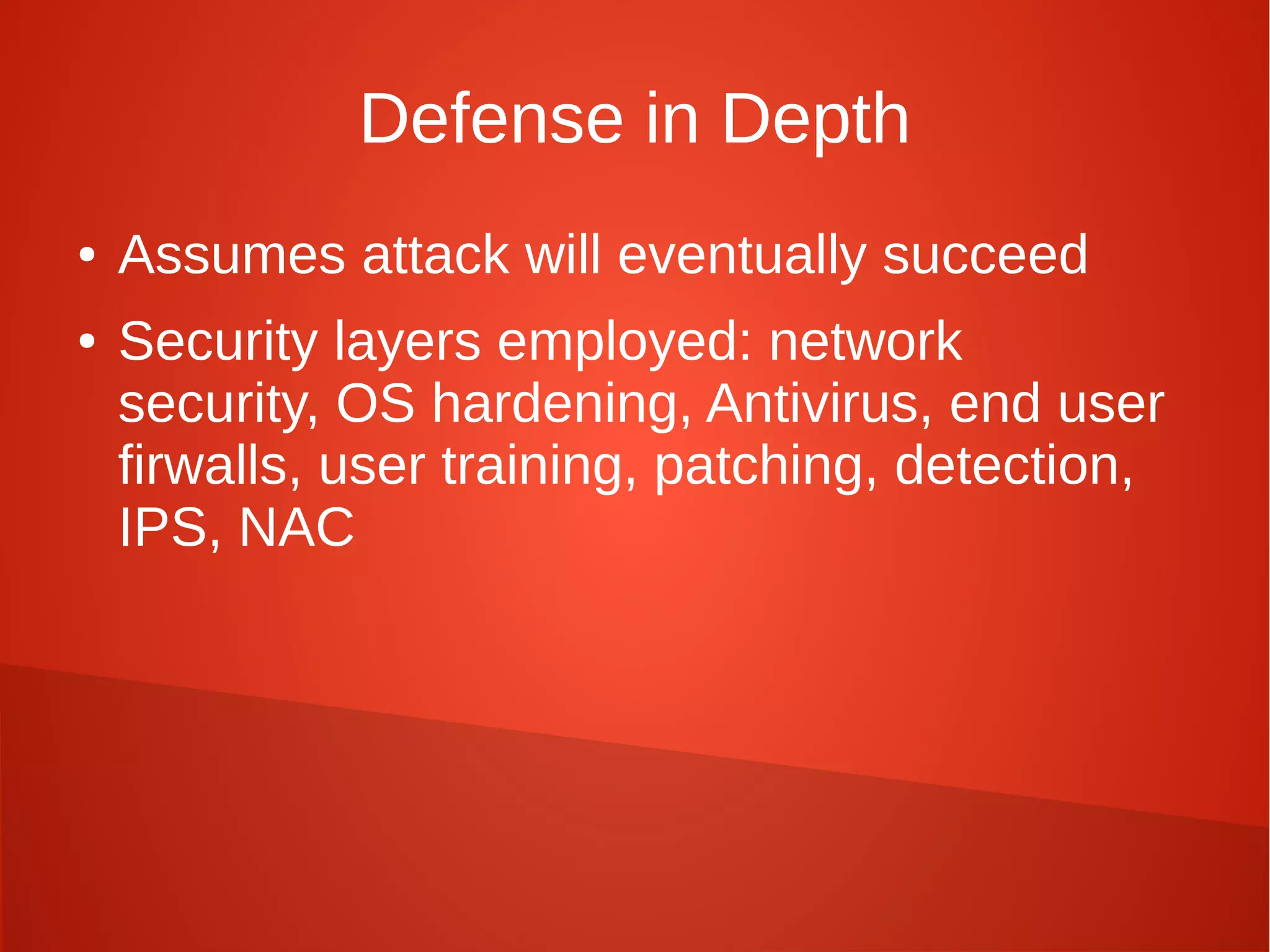 Defense in Depth
● Assumes attack will eventually succeed
● Security layers employed: network
security, OS hardening, Antivirus, end user
firwalls, user training, patching, detection,
IPS, NAC
 