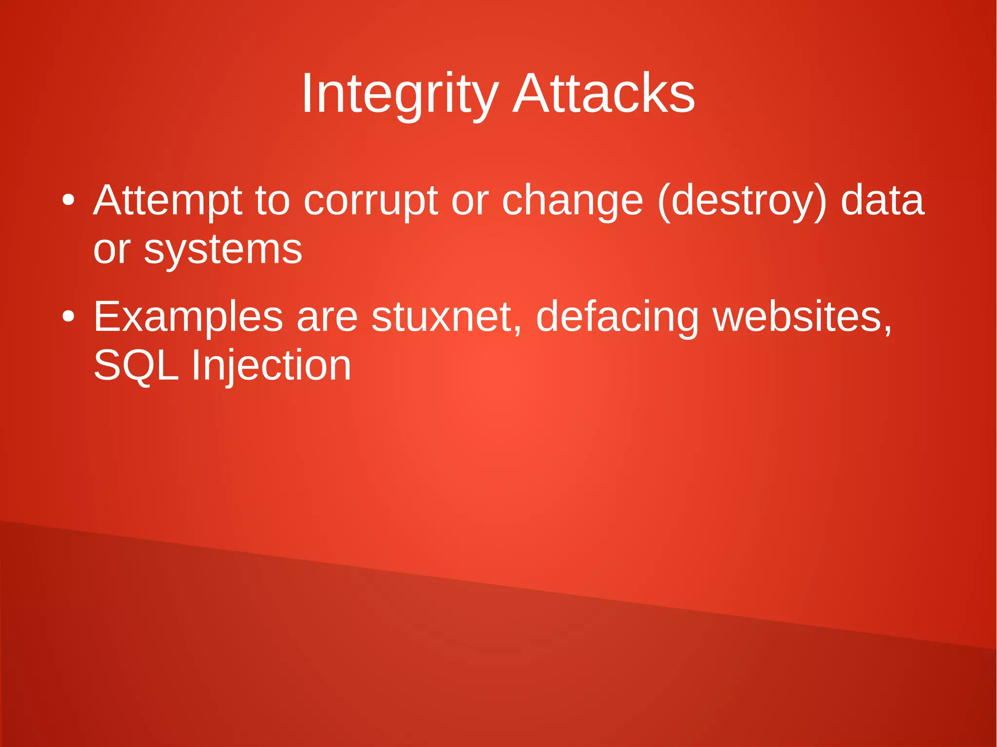 Integrity Attacks
● Attempt to corrupt or change (destroy) data
or systems
● Examples are stuxnet, defacing websites,
SQL Injection
 