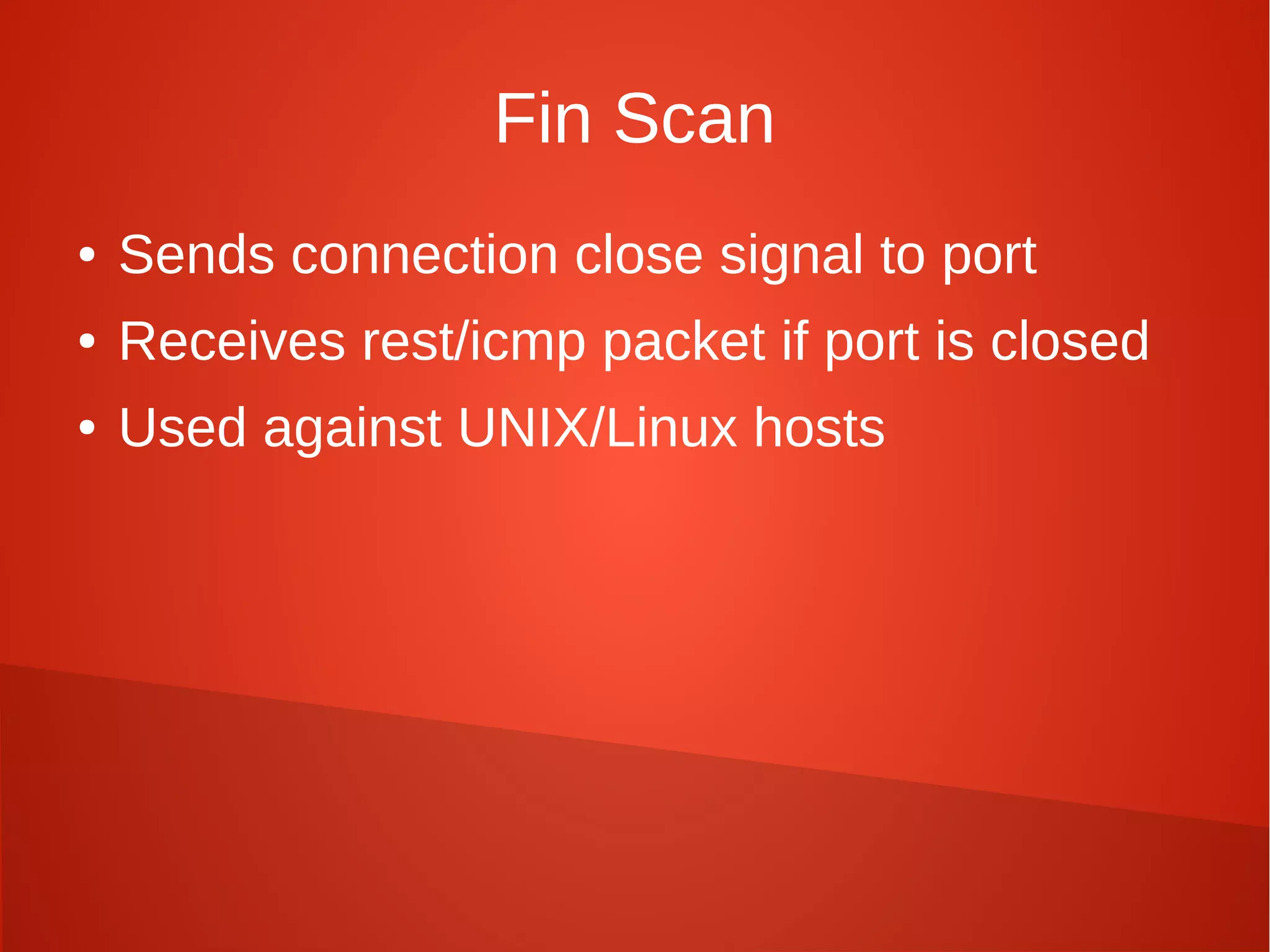 Fin Scan
● Sends connection close signal to port
● Receives rest/icmp packet if port is closed
● Used against UNIX/Linux hosts
 