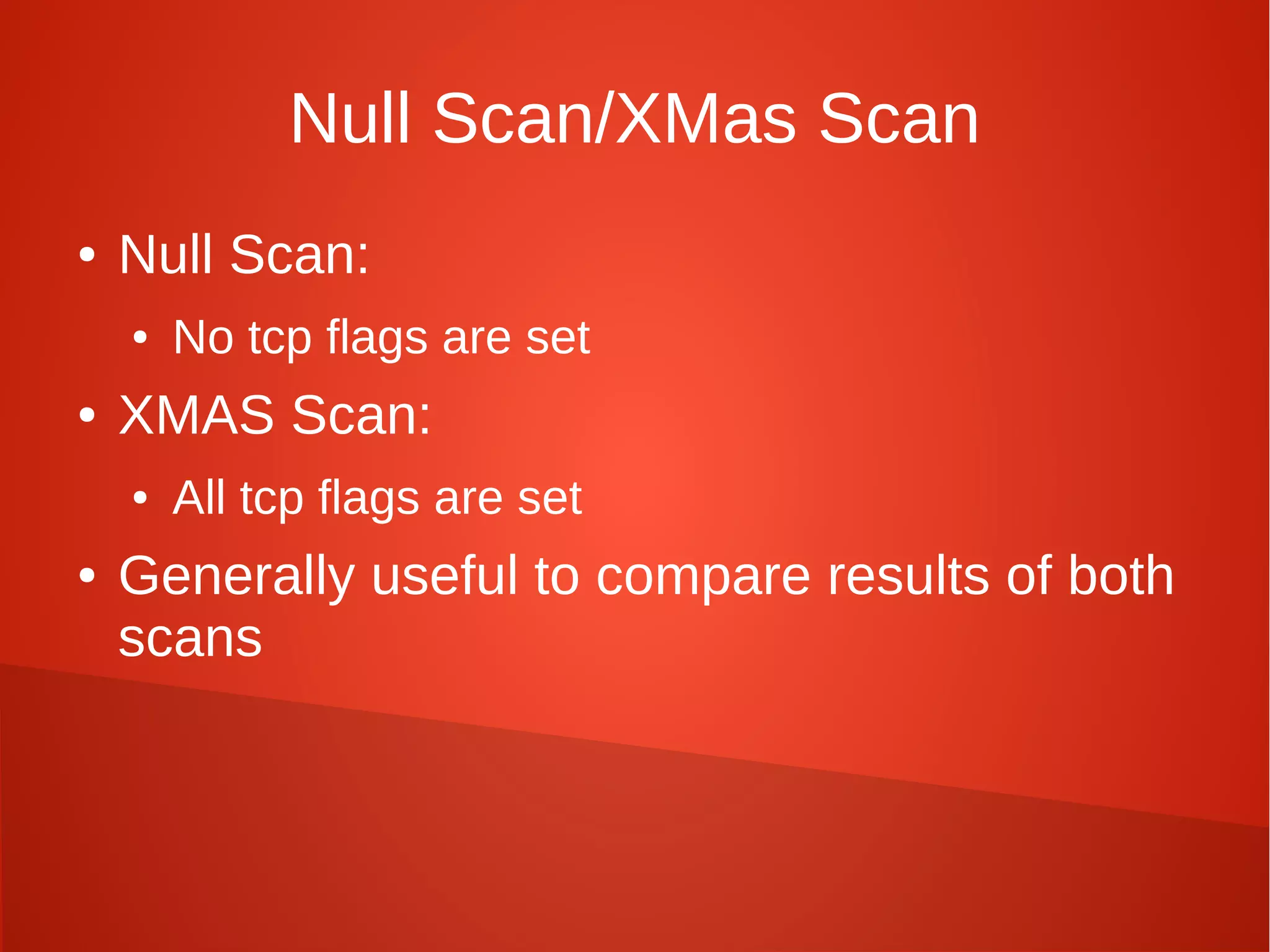 Null Scan/XMas Scan
● Null Scan:
● No tcp flags are set
● XMAS Scan:
● All tcp flags are set
● Generally useful to compare results of both
scans
 