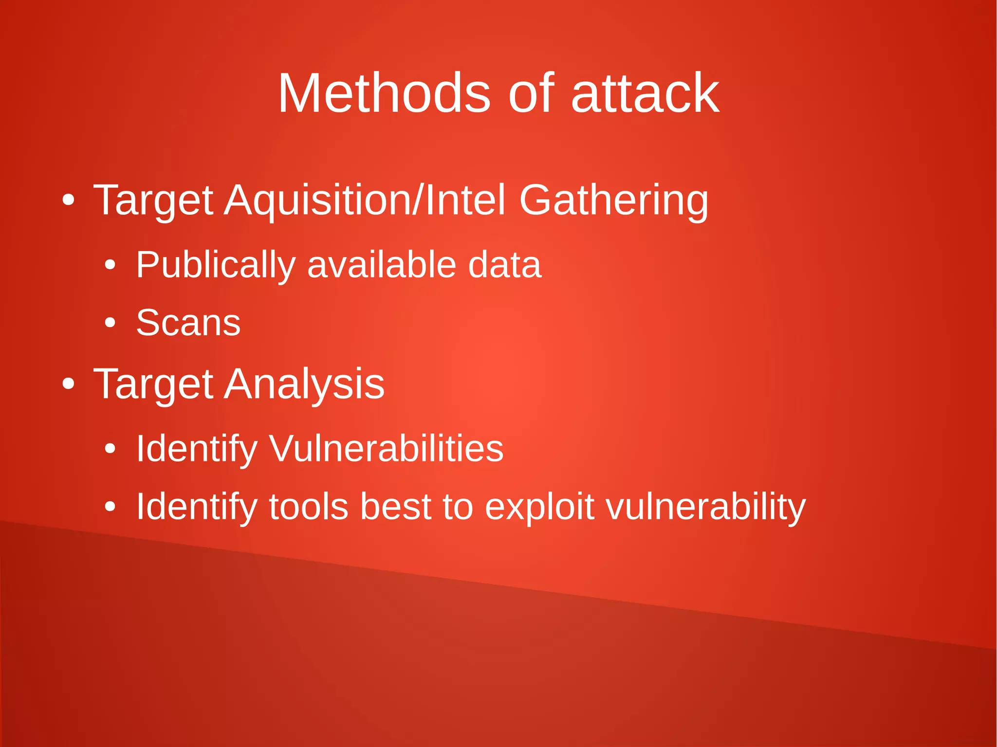 Methods of attack
● Target Aquisition/Intel Gathering
● Publically available data
● Scans
● Target Analysis
● Identify Vulnerabilities
● Identify tools best to exploit vulnerability
 