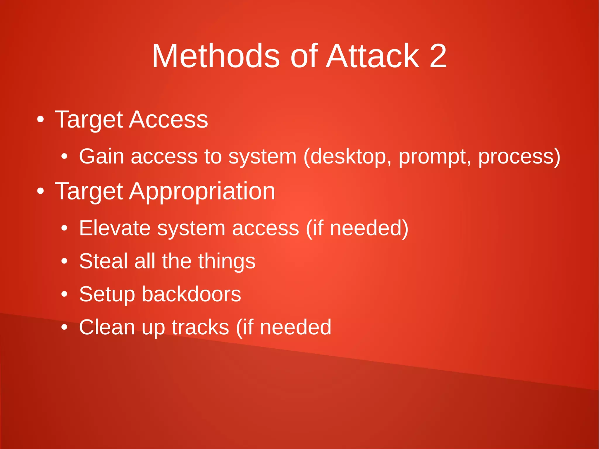Methods of Attack 2
● Target Access
● Gain access to system (desktop, prompt, process)
● Target Appropriation
● Elevate system access (if needed)
● Steal all the things
● Setup backdoors
● Clean up tracks (if needed
 
