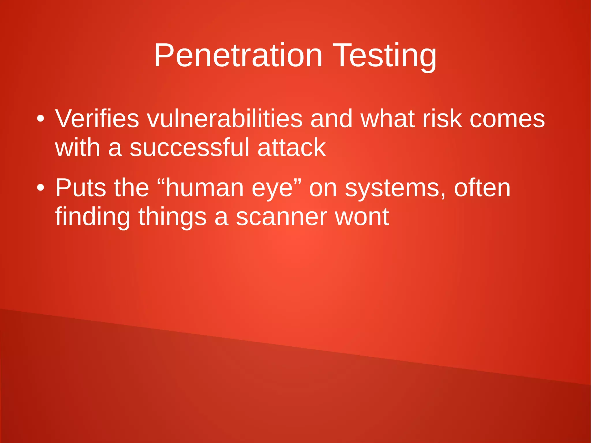 Penetration Testing
● Verifies vulnerabilities and what risk comes
with a successful attack
● Puts the “human eye” on systems, often
finding things a scanner wont
 