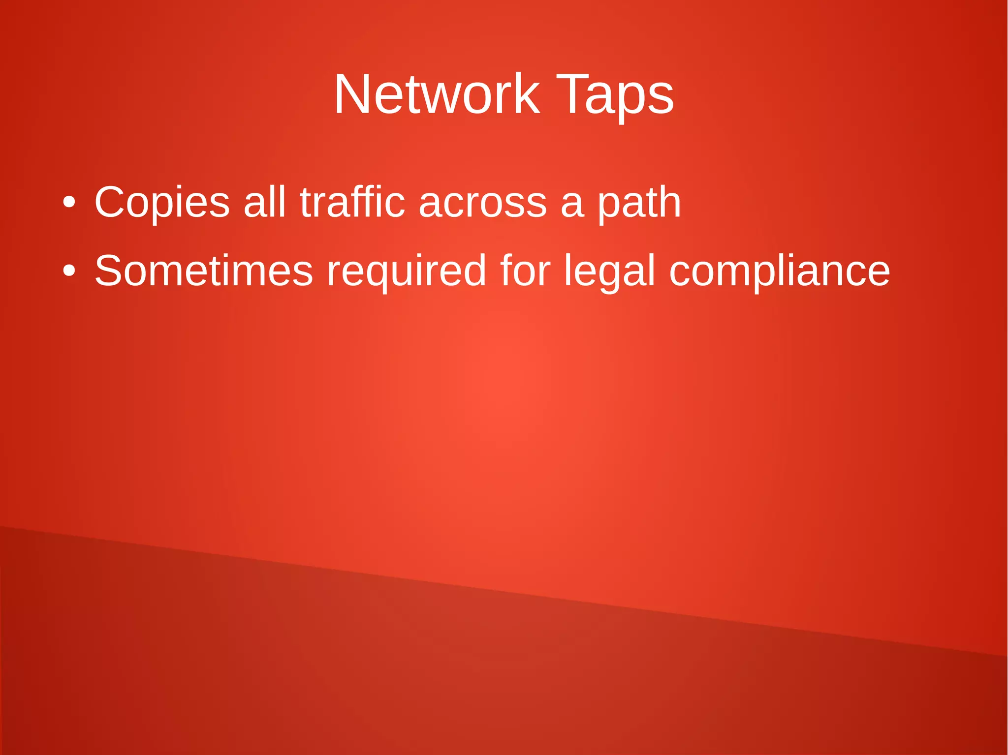 Network Taps
● Copies all traffic across a path
● Sometimes required for legal compliance
 