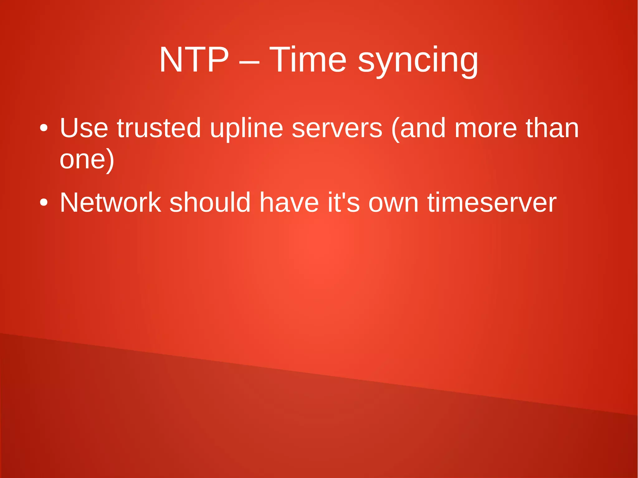 NTP – Time syncing
● Use trusted upline servers (and more than
one)
● Network should have it's own timeserver
 