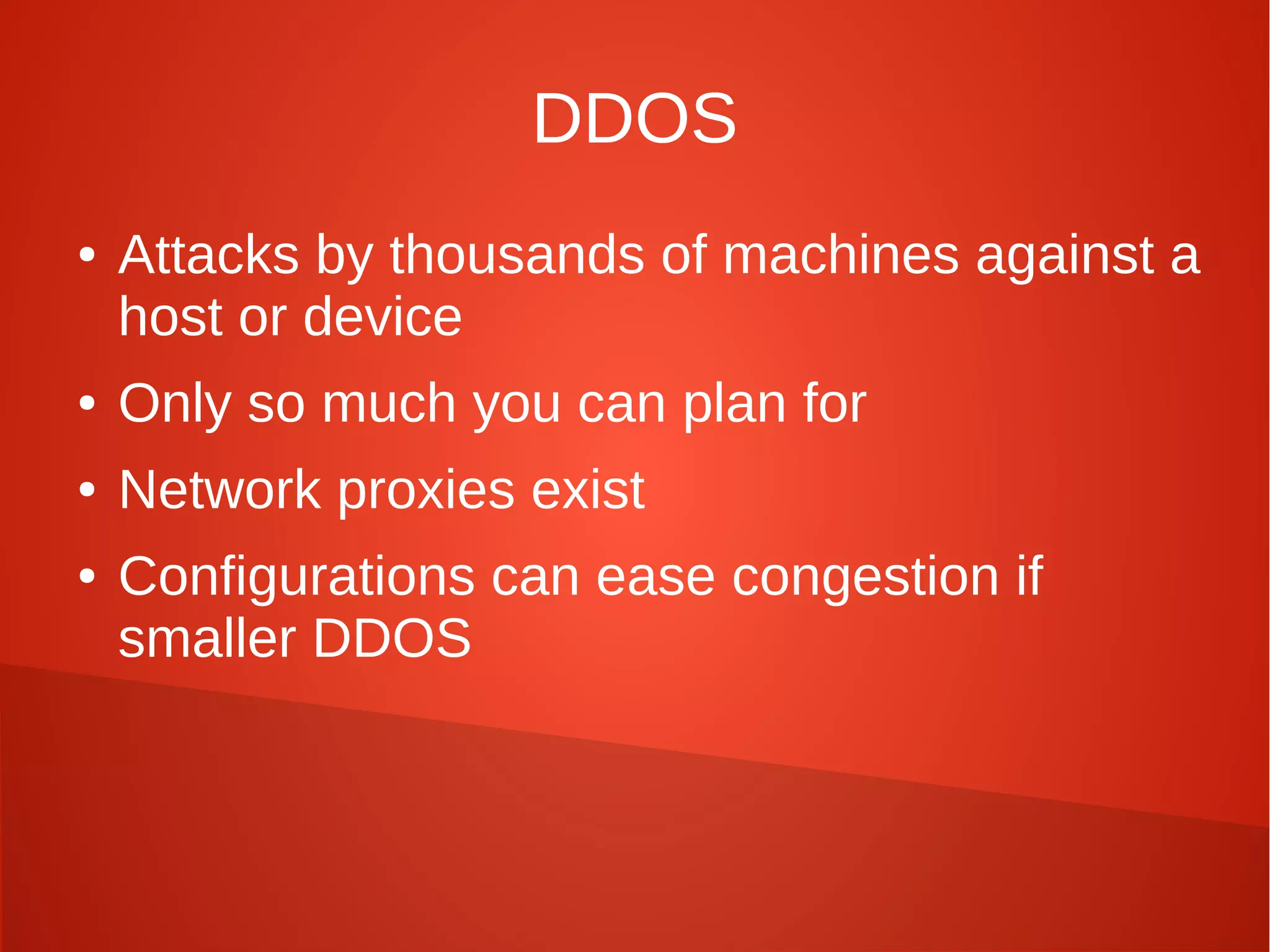 DDOS
● Attacks by thousands of machines against a
host or device
● Only so much you can plan for
● Network proxies exist
● Configurations can ease congestion if
smaller DDOS
 