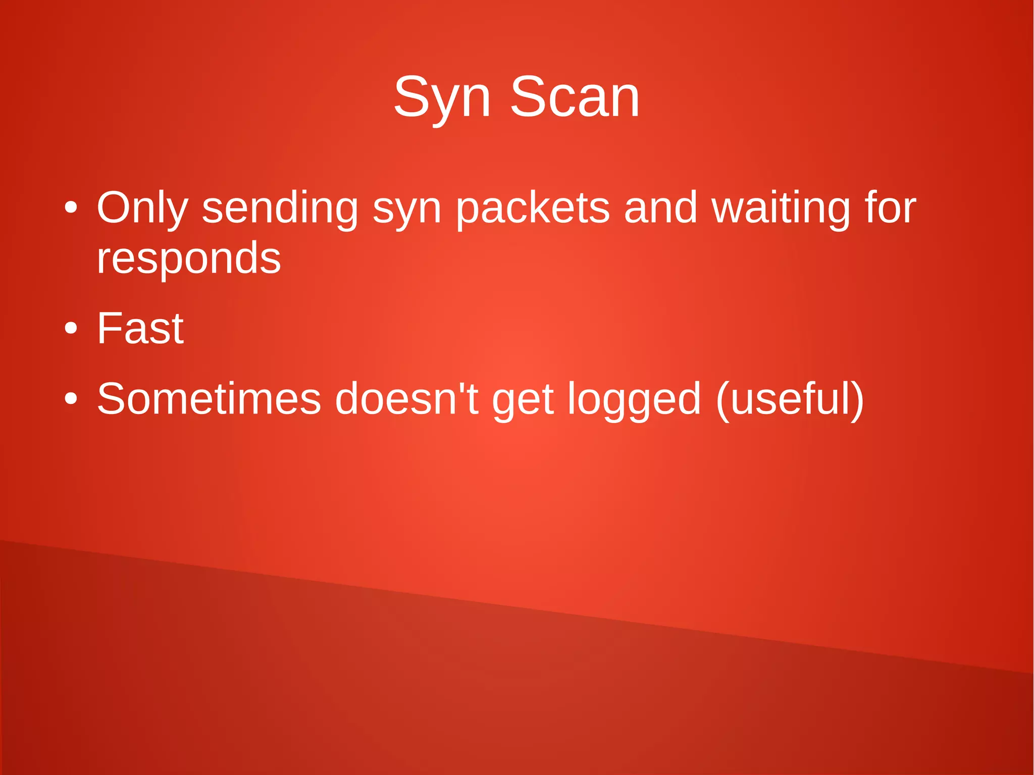 Syn Scan
● Only sending syn packets and waiting for
responds
● Fast
● Sometimes doesn't get logged (useful)
 