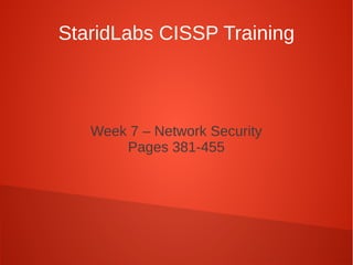StaridLabs CISSP Training
Week 7 – Network Security
Pages 381-455
 
