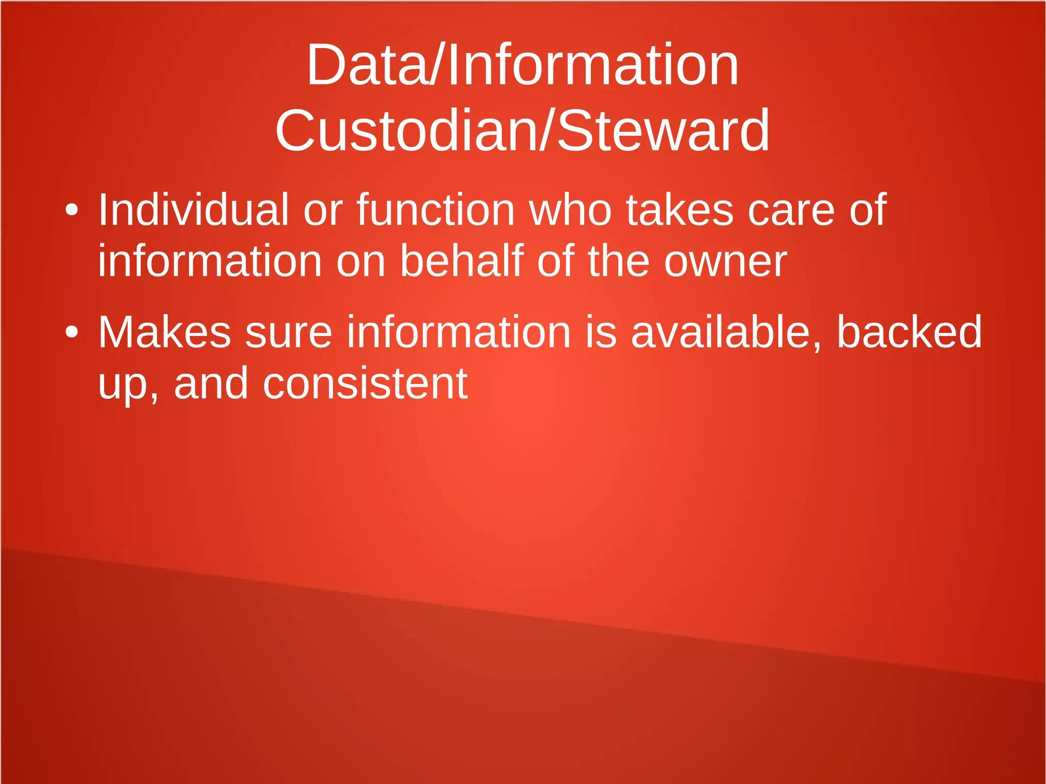 Data/Information
Custodian/Steward
● Individual or function who takes care of
information on behalf of the owner
● Makes sure information is available, backed
up, and consistent
 