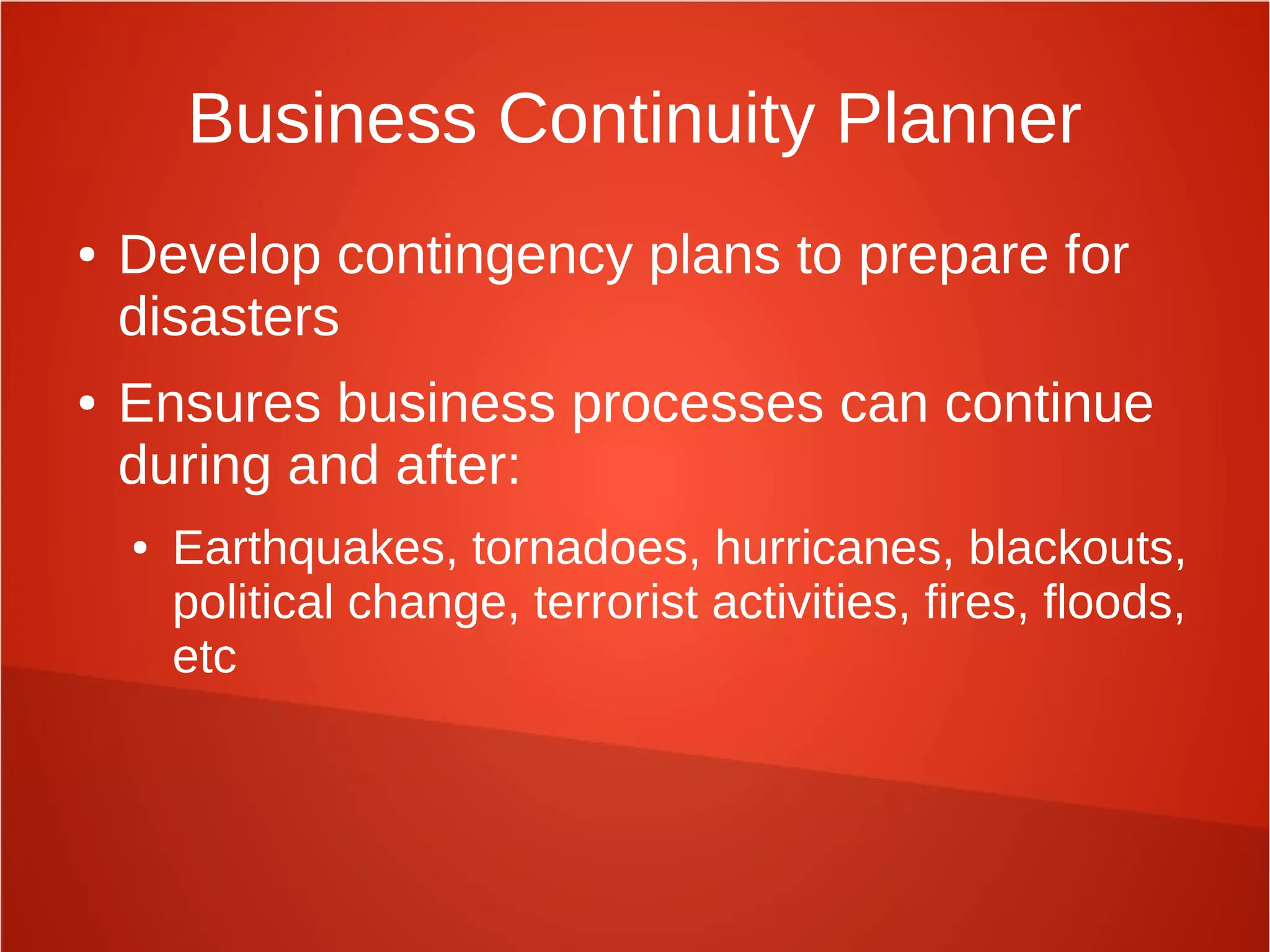 Business Continuity Planner
● Develop contingency plans to prepare for
disasters
● Ensures business processes can continue
during and after:
● Earthquakes, tornadoes, hurricanes, blackouts,
political change, terrorist activities, fires, floods,
etc
 
