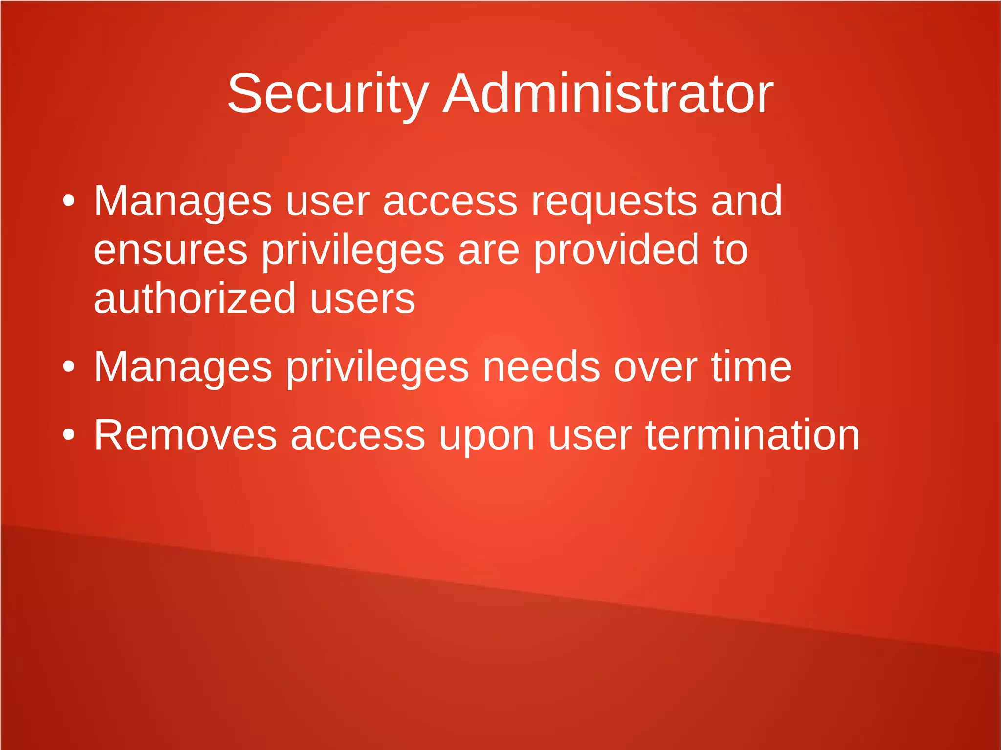 Security Administrator
● Manages user access requests and
ensures privileges are provided to
authorized users
● Manages privileges needs over time
● Removes access upon user termination
 