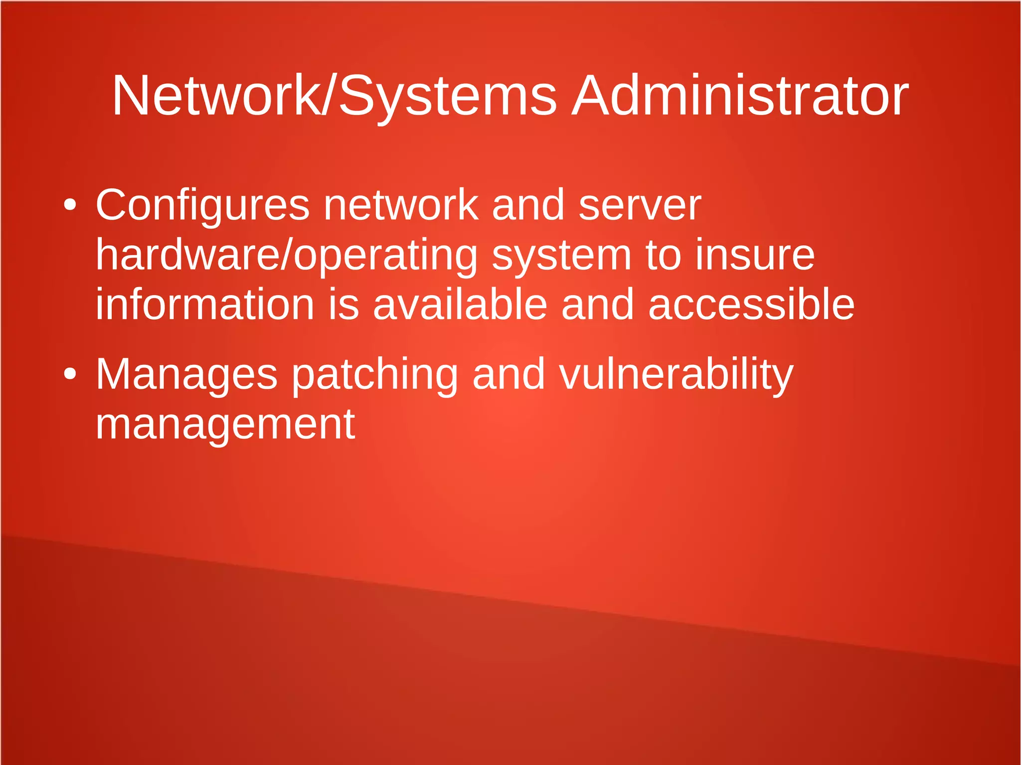 Network/Systems Administrator
● Configures network and server
hardware/operating system to insure
information is available and accessible
● Manages patching and vulnerability
management
 