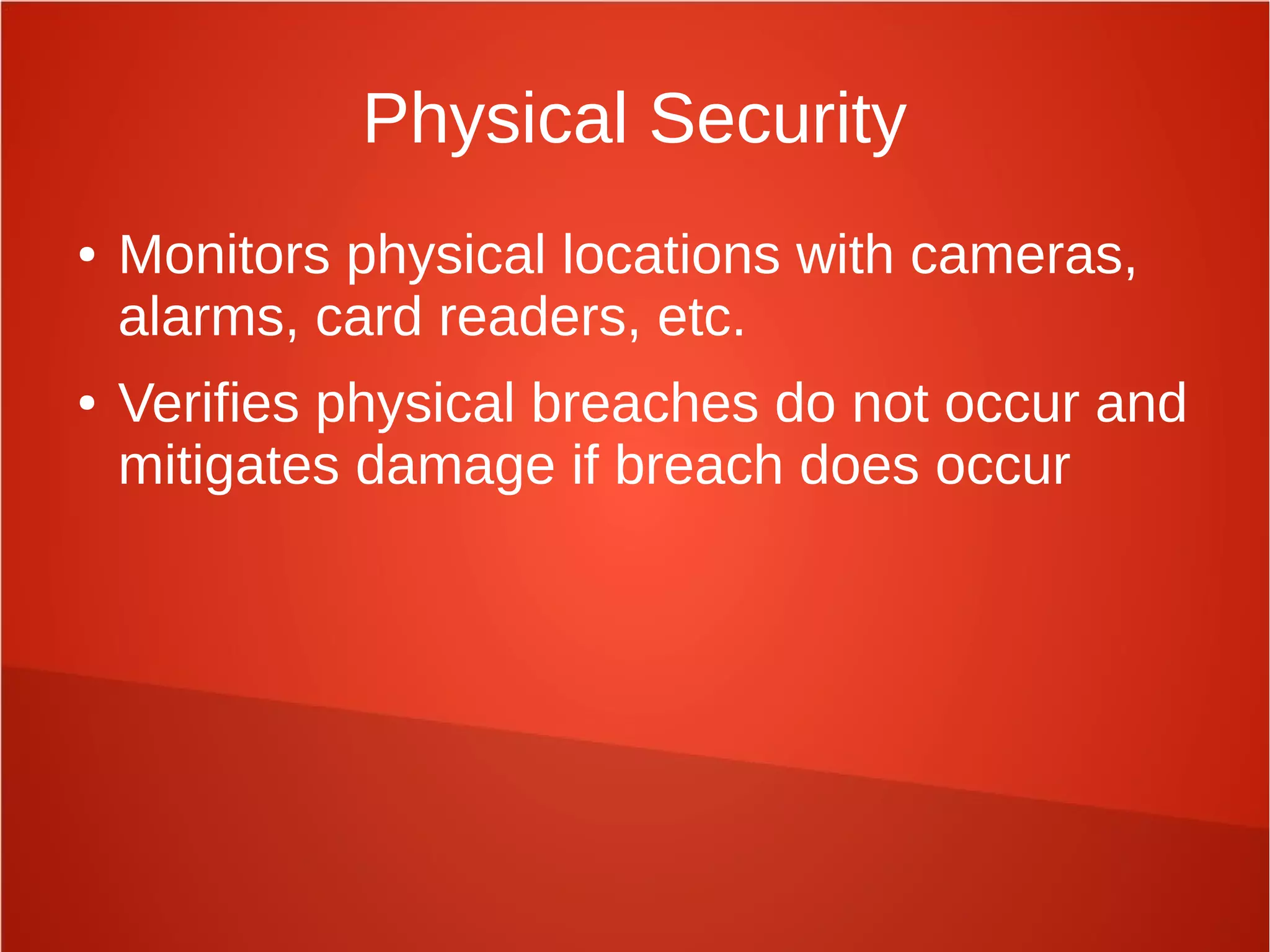 Physical Security
● Monitors physical locations with cameras,
alarms, card readers, etc.
● Verifies physical breaches do not occur and
mitigates damage if breach does occur
 