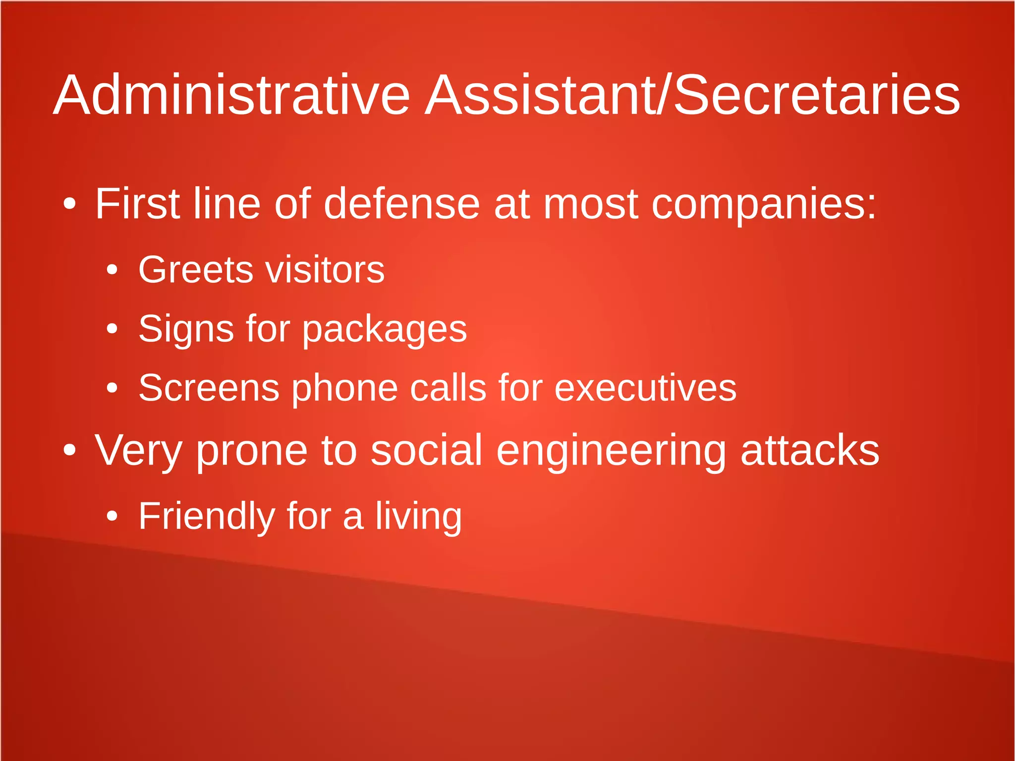 Administrative Assistant/Secretaries
● First line of defense at most companies:
● Greets visitors
● Signs for packages
● Screens phone calls for executives
● Very prone to social engineering attacks
● Friendly for a living
 