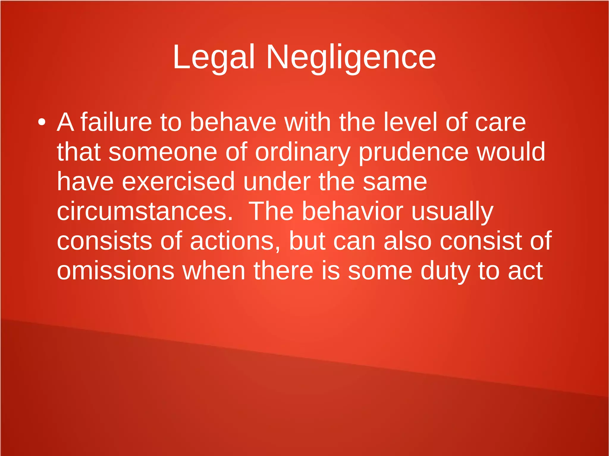 Legal Negligence
● A failure to behave with the level of care
that someone of ordinary prudence would
have exercised under the same
circumstances. The behavior usually
consists of actions, but can also consist of
omissions when there is some duty to act
 