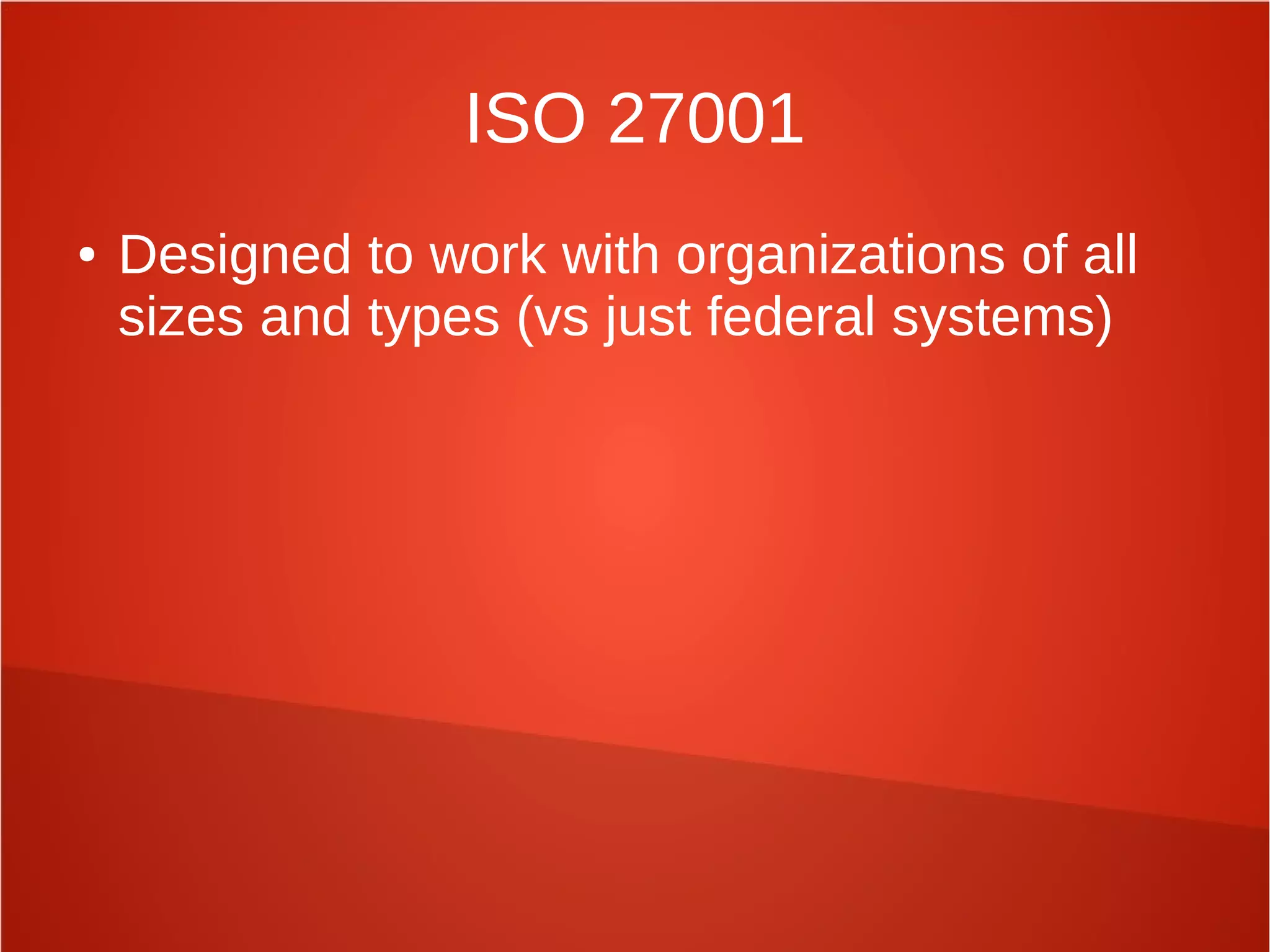 ISO 27001
● Designed to work with organizations of all
sizes and types (vs just federal systems)
 