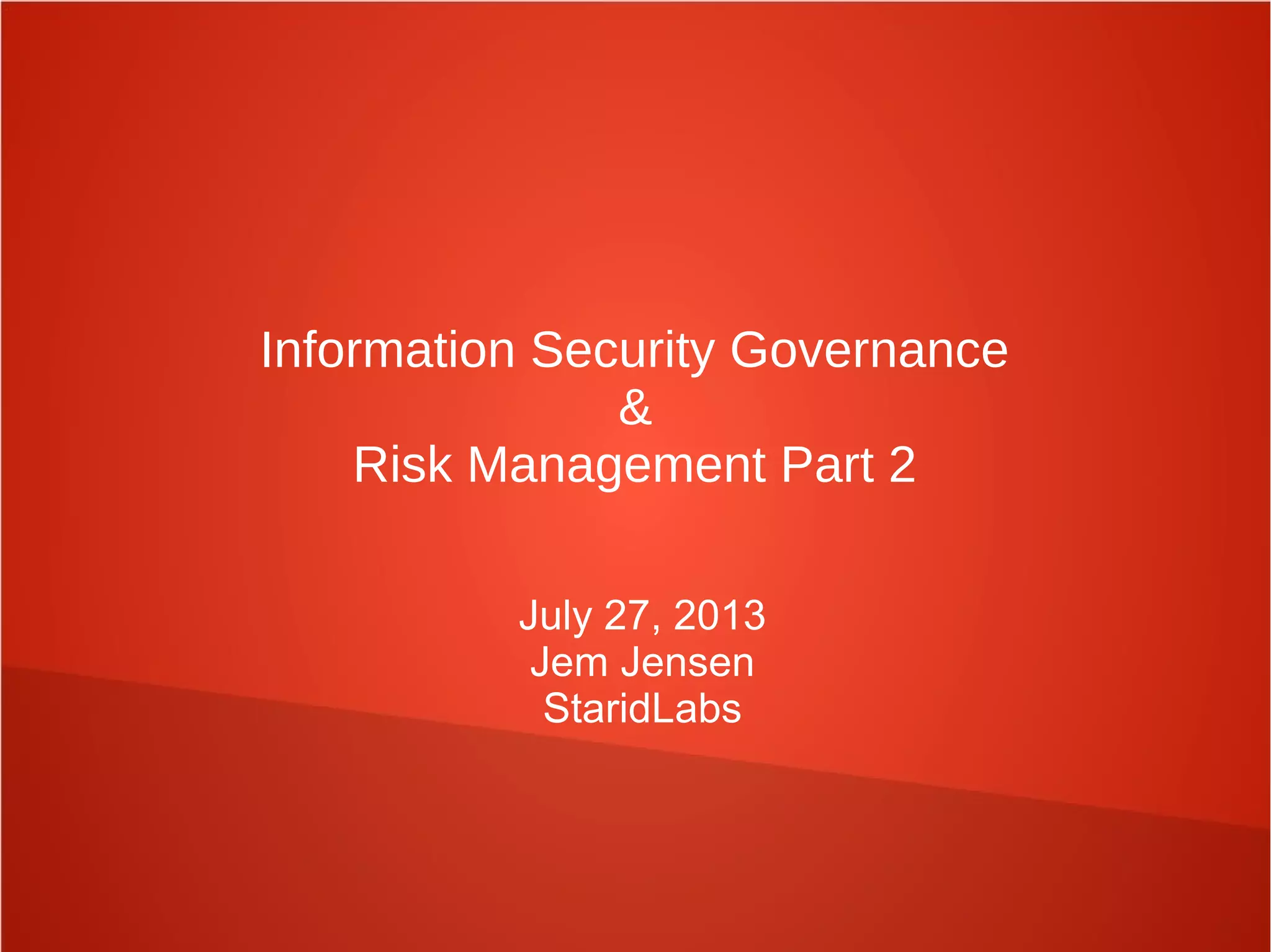 Information Security Governance
&
Risk Management Part 2
July 27, 2013
Jem Jensen
StaridLabs
 