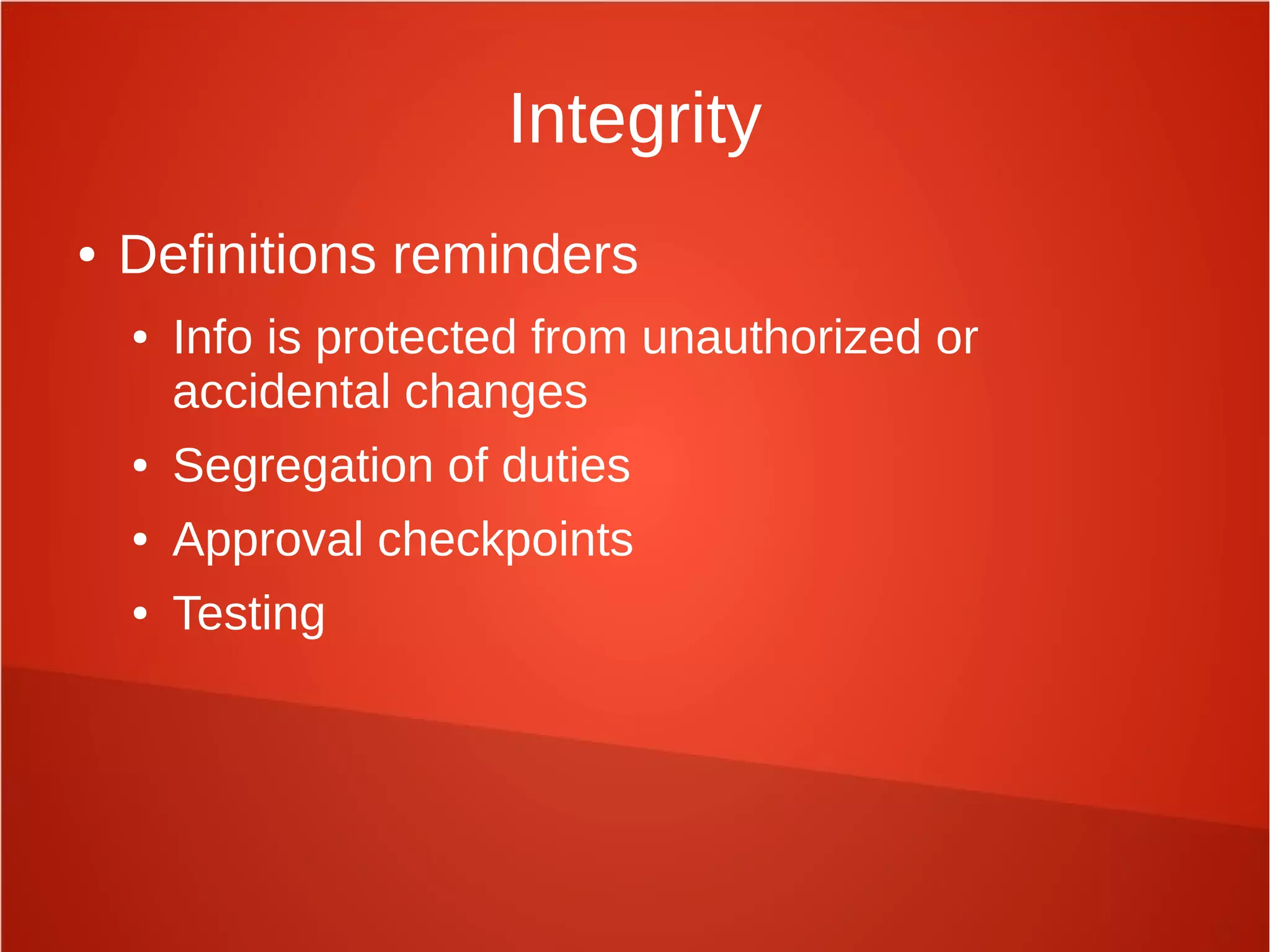 Integrity
● Definitions reminders
● Info is protected from unauthorized or
accidental changes
● Segregation of duties
● Approval checkpoints
● Testing
 