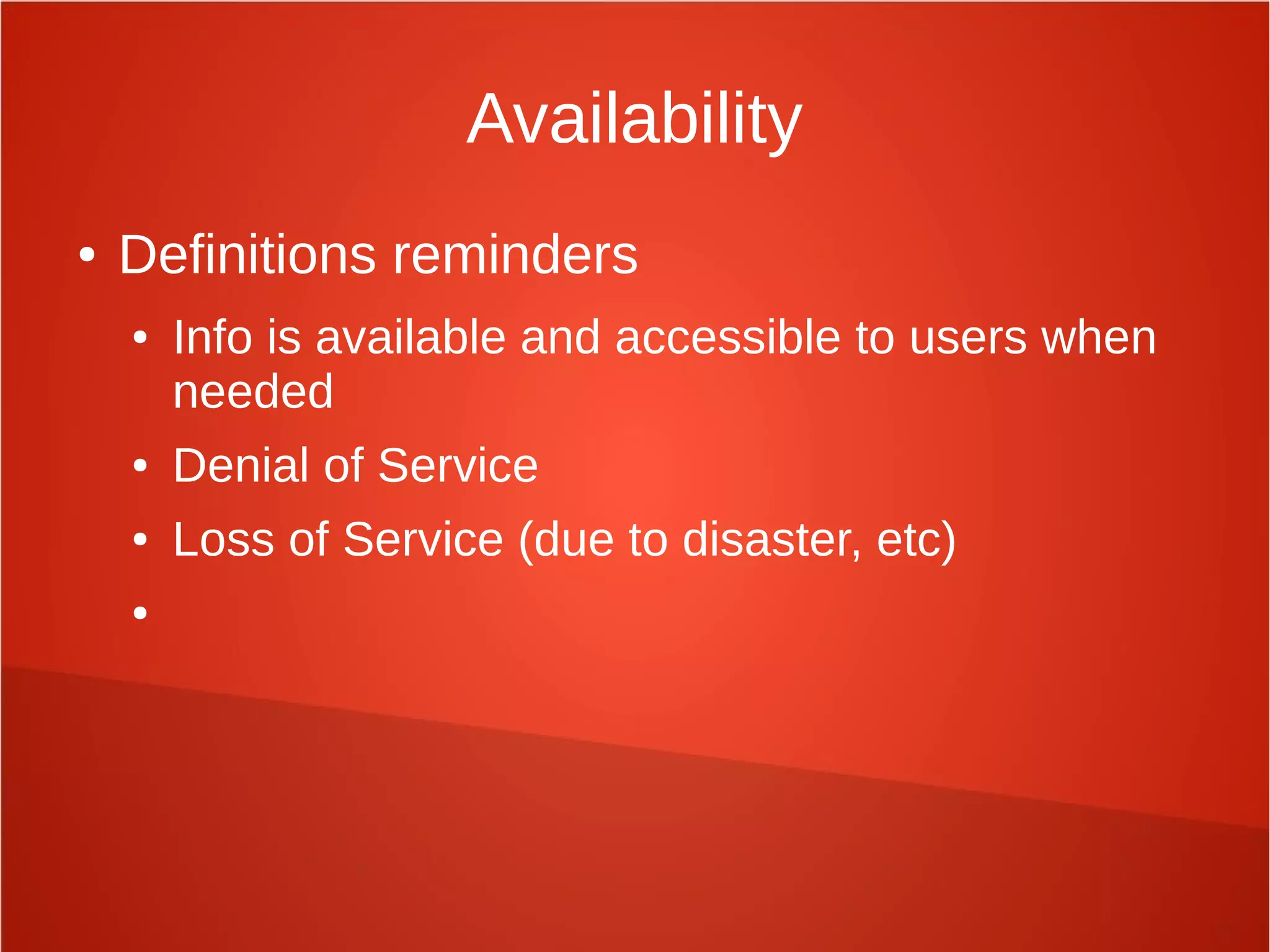 Availability
● Definitions reminders
● Info is available and accessible to users when
needed
● Denial of Service
● Loss of Service (due to disaster, etc)
●
 