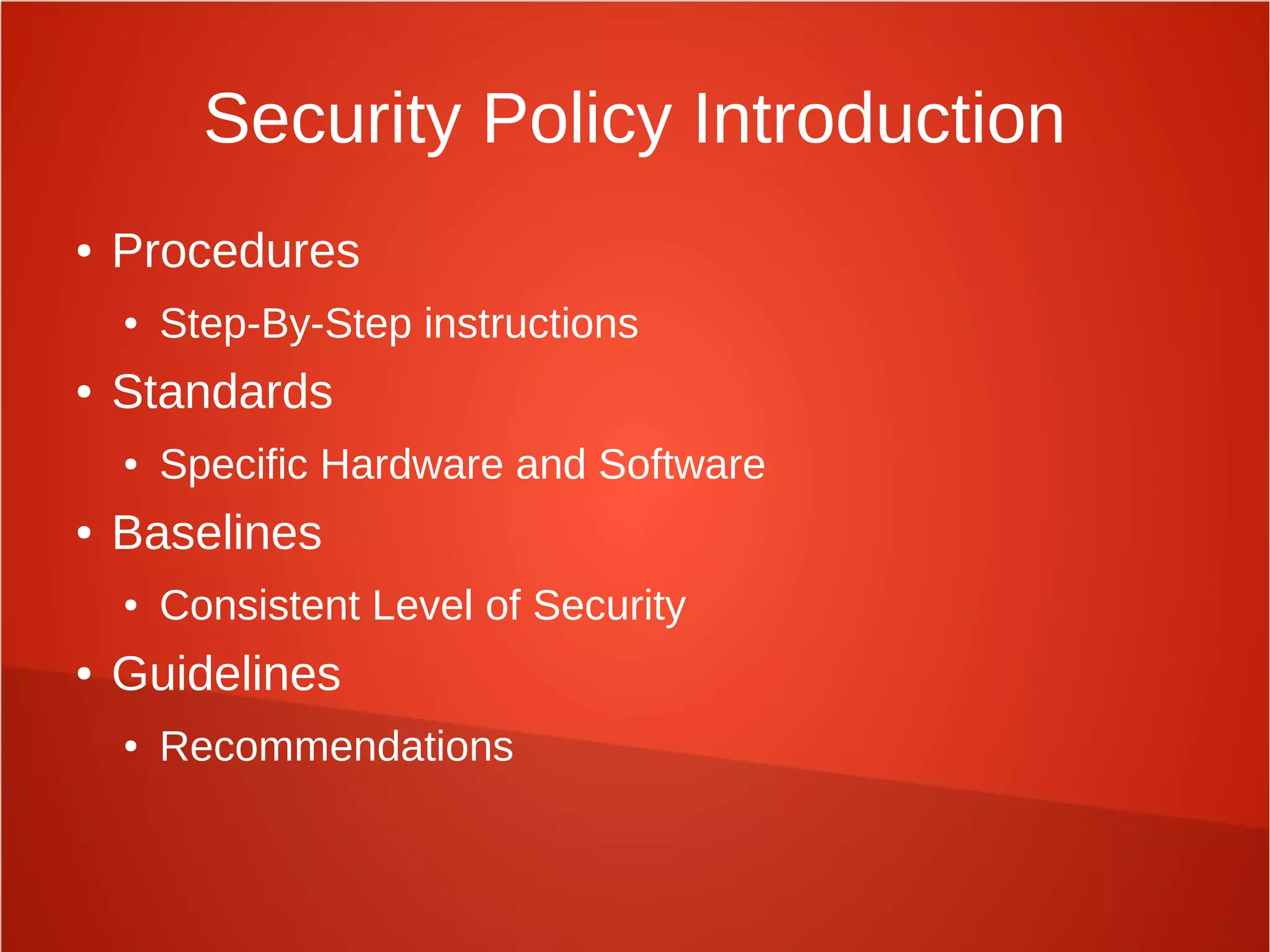 Security Policy Introduction
● Procedures
● Step-By-Step instructions
● Standards
● Specific Hardware and Software
● Baselines
● Consistent Level of Security
● Guidelines
● Recommendations
 
