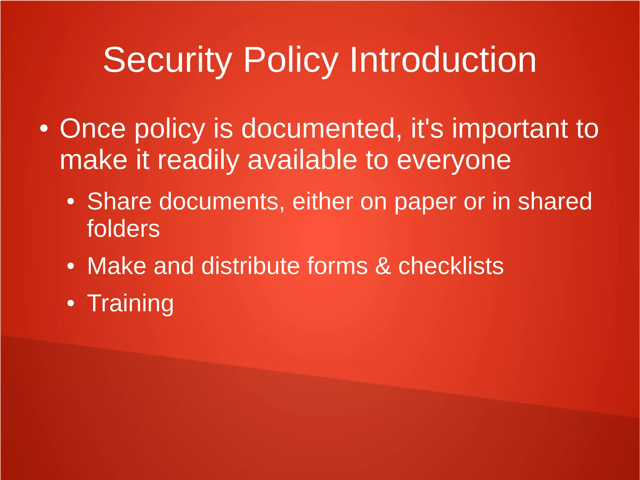 Security Policy Introduction
● Once policy is documented, it's important to
make it readily available to everyone
● Share documents, either on paper or in shared
folders
● Make and distribute forms & checklists
● Training
 