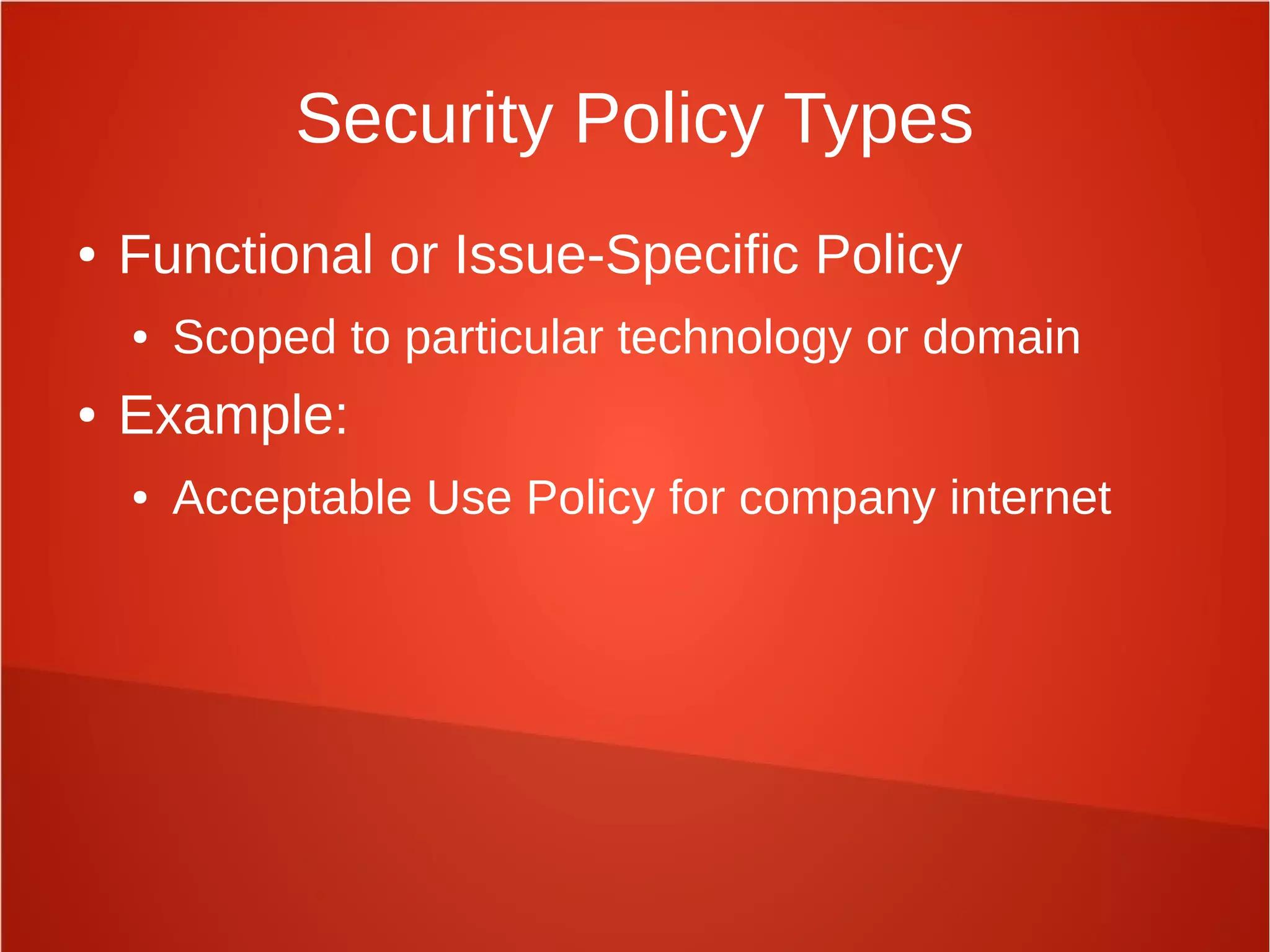 Security Policy Types
● Functional or Issue-Specific Policy
● Scoped to particular technology or domain
● Example:
● Acceptable Use Policy for company internet
 