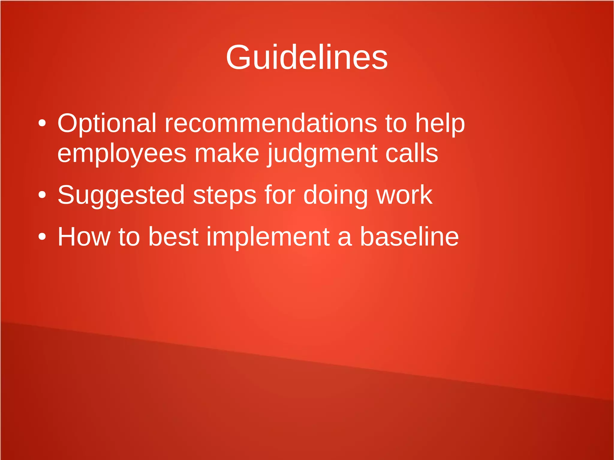 Guidelines
● Optional recommendations to help
employees make judgment calls
● Suggested steps for doing work
● How to best implement a baseline
 