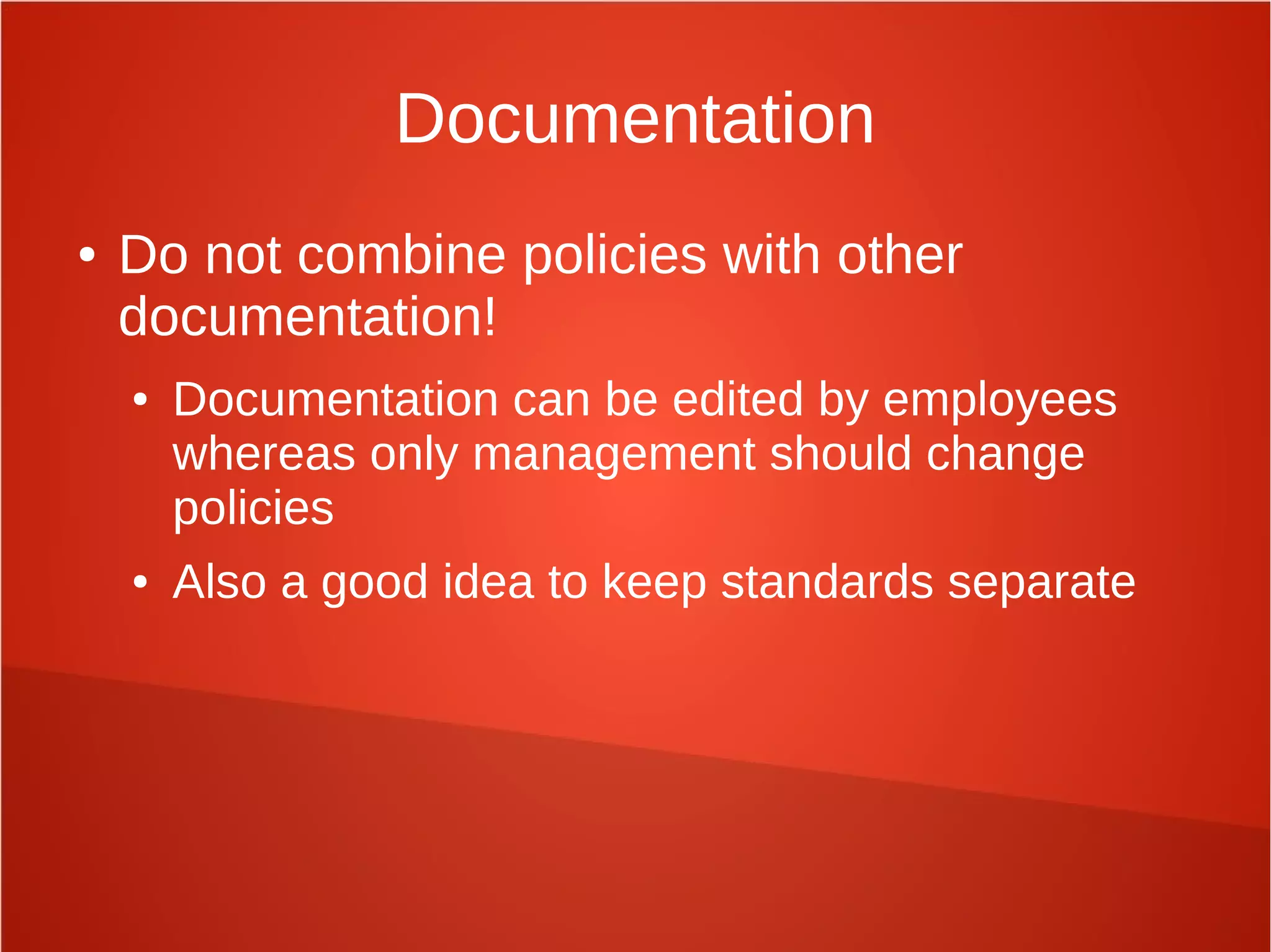 Documentation
● Do not combine policies with other
documentation!
● Documentation can be edited by employees
whereas only management should change
policies
● Also a good idea to keep standards separate
 
