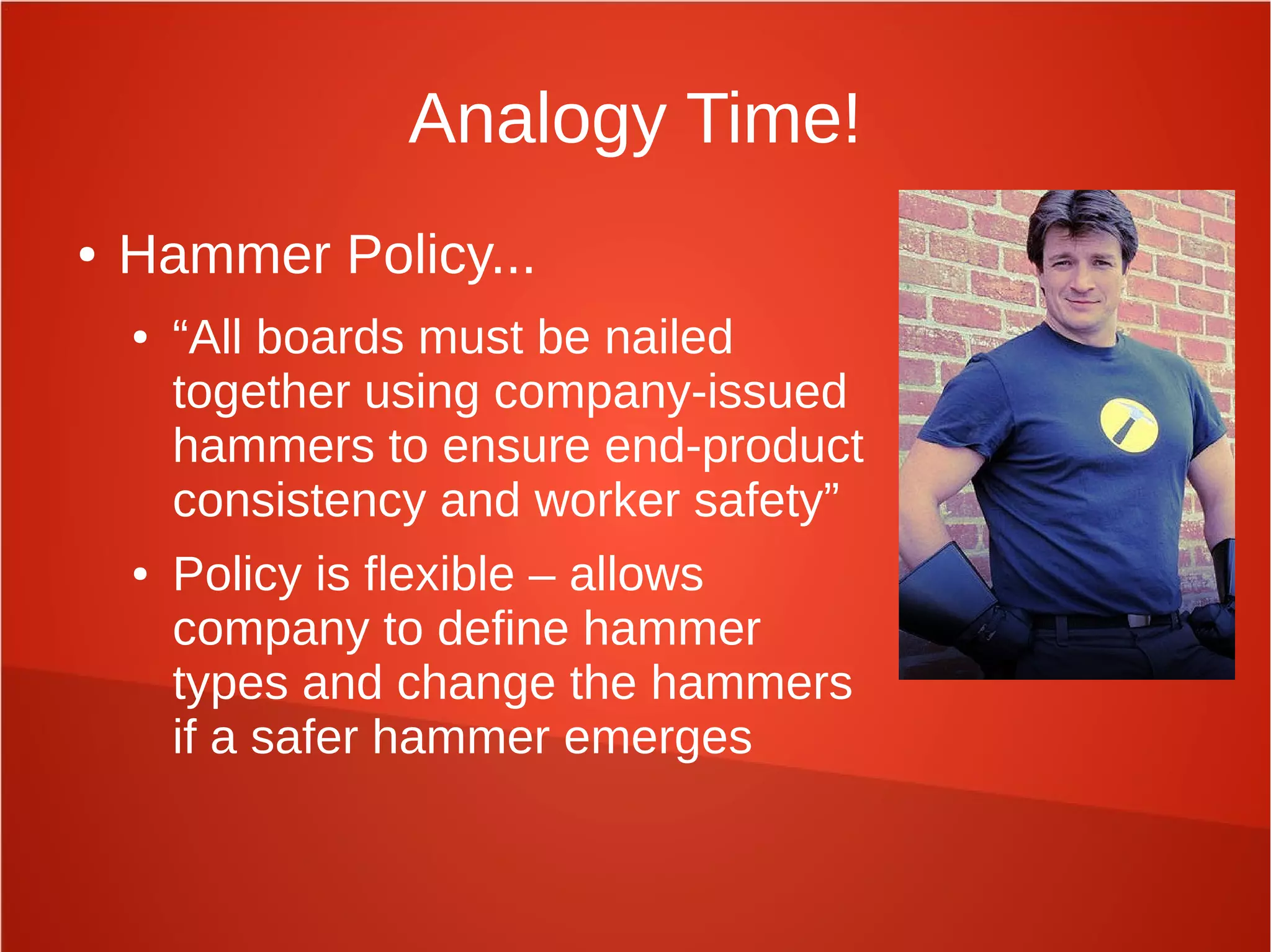 Analogy Time!
● Hammer Policy...
● “All boards must be nailed
together using company-issued
hammers to ensure end-product
consistency and worker safety”
● Policy is flexible – allows
company to define hammer
types and change the hammers
if a safer hammer emerges
 