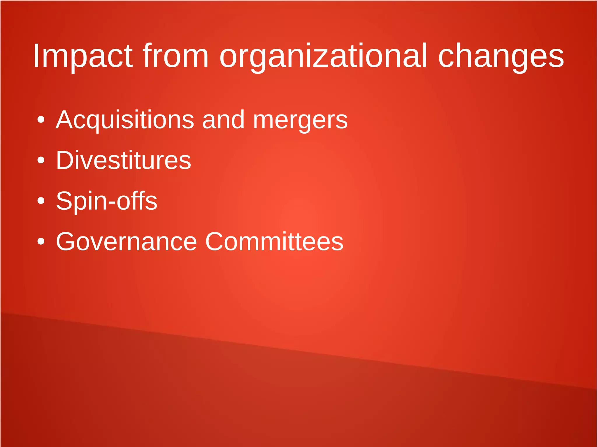 Impact from organizational changes
● Acquisitions and mergers
● Divestitures
● Spin-offs
● Governance Committees
 
