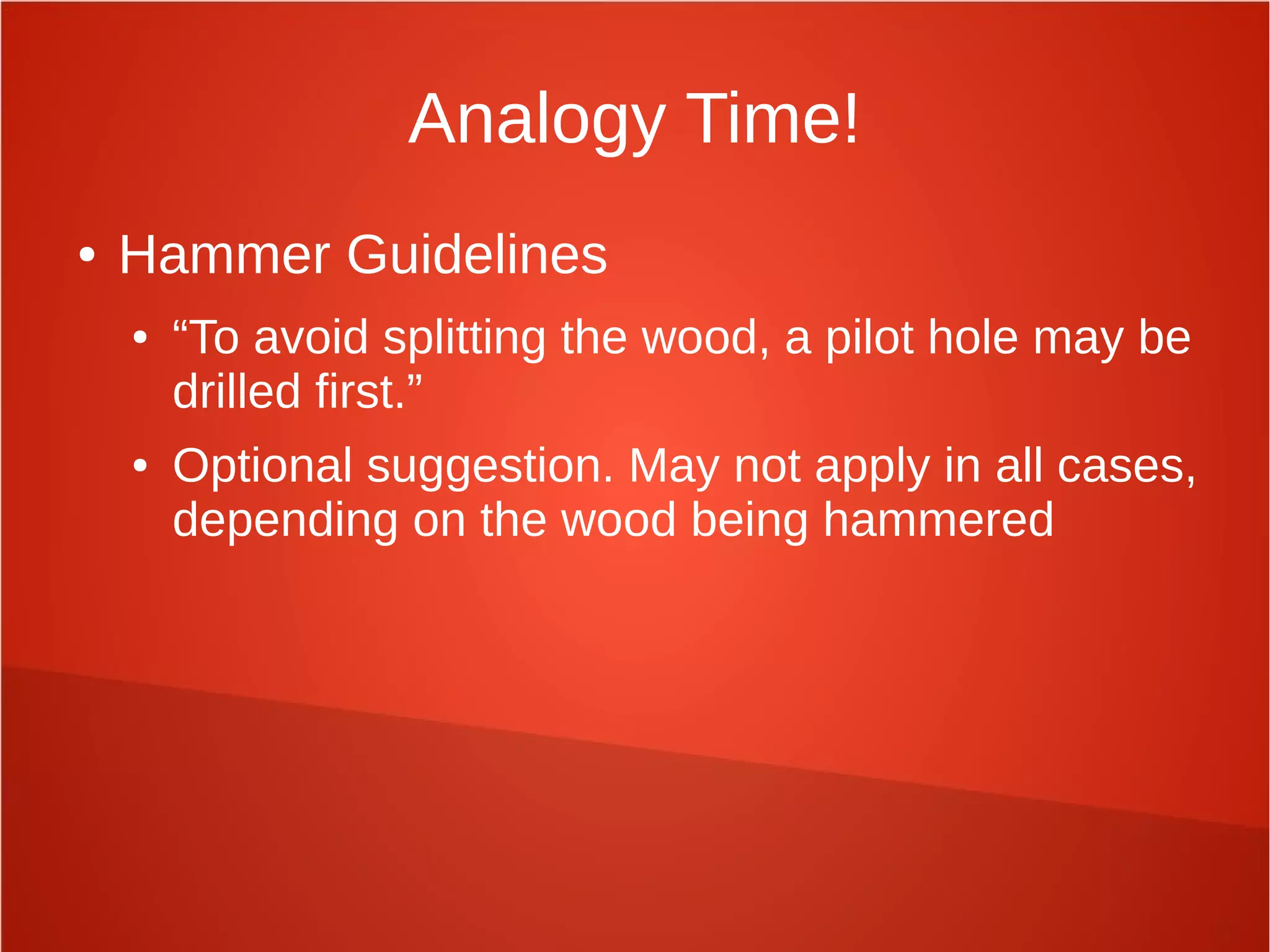 Analogy Time!
● Hammer Guidelines
● “To avoid splitting the wood, a pilot hole may be
drilled first.”
● Optional suggestion. May not apply in all cases,
depending on the wood being hammered
 